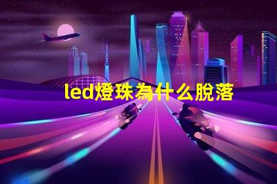led燈珠為什么脫落 LED燈珠為什么會壞